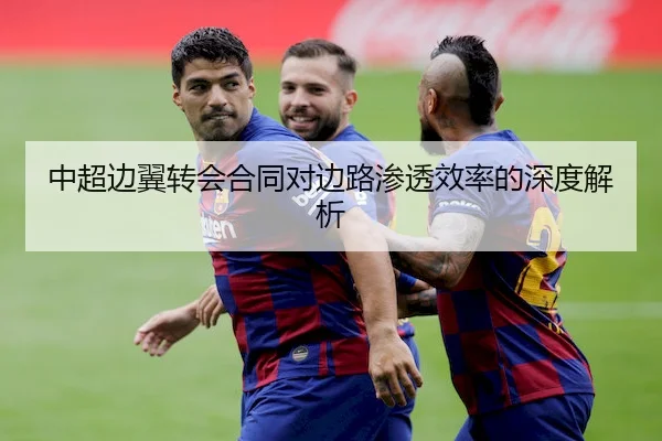 中超边翼转会合同对边路渗透效率的深度解析
