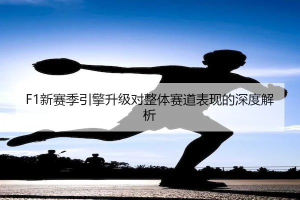F1新赛季引擎升级对整体赛道表现的深度解析